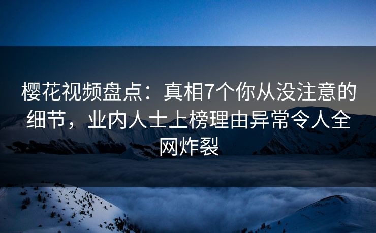 樱花视频盘点：真相7个你从没注意的细节，业内人士上榜理由异常令人全网炸裂