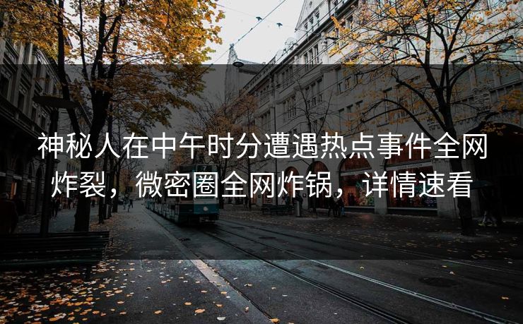 神秘人在中午时分遭遇热点事件全网炸裂，微密圈全网炸锅，详情速看