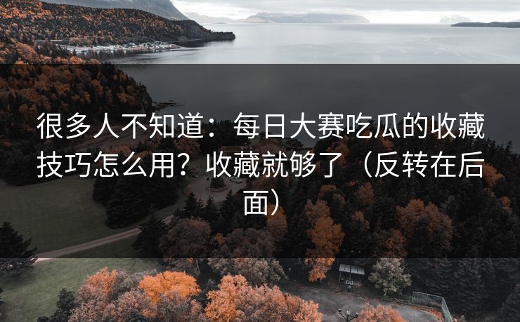 很多人不知道：每日大赛吃瓜的收藏技巧怎么用？收藏就够了（反转在后面）