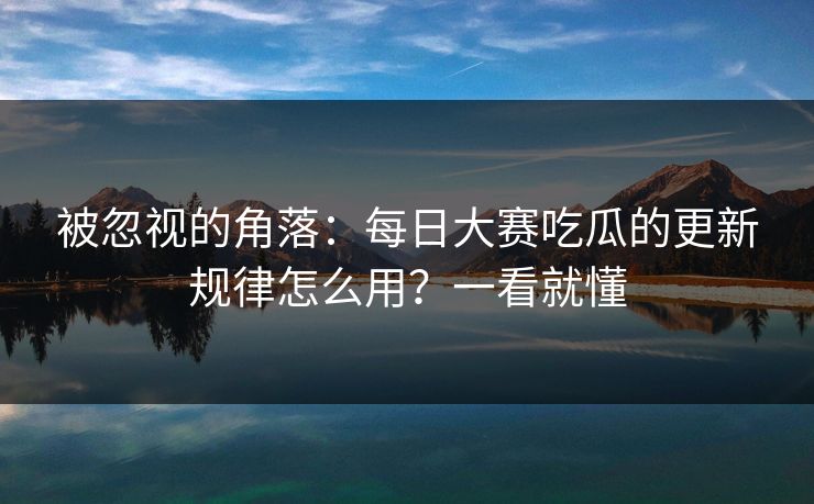 被忽视的角落：每日大赛吃瓜的更新规律怎么用？一看就懂