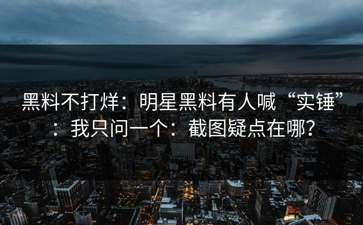 黑料不打烊：明星黑料有人喊“实锤”：我只问一个：截图疑点在哪？