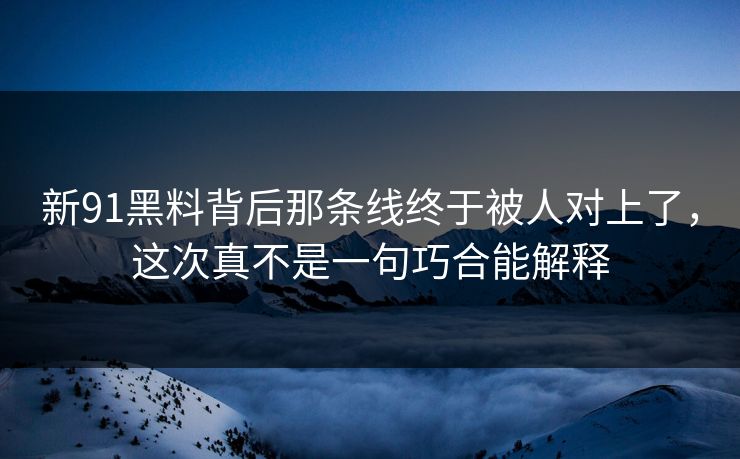新91黑料背后那条线终于被人对上了，这次真不是一句巧合能解释