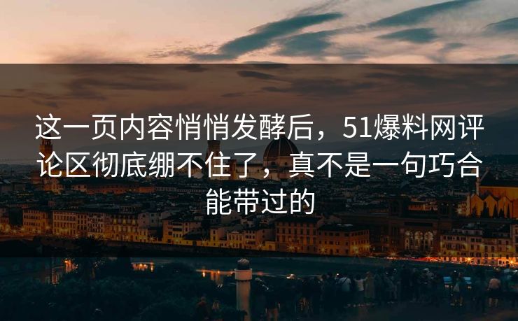 这一页内容悄悄发酵后，51爆料网评论区彻底绷不住了，真不是一句巧合能带过的