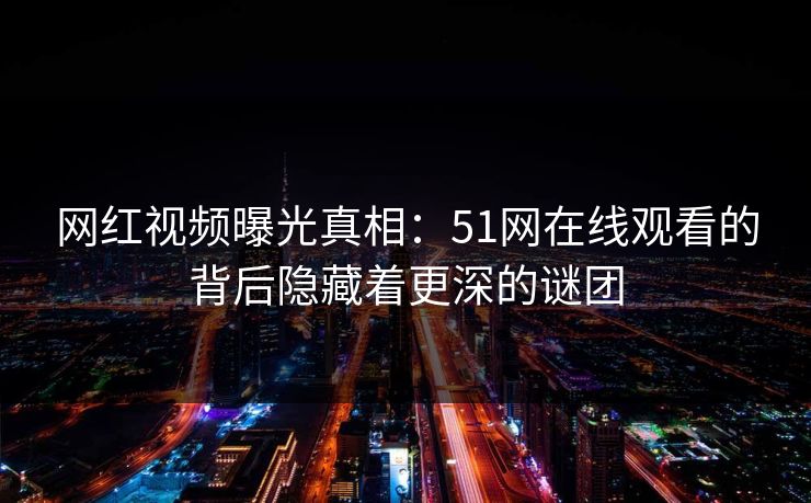 网红视频曝光真相：51网在线观看的背后隐藏着更深的谜团