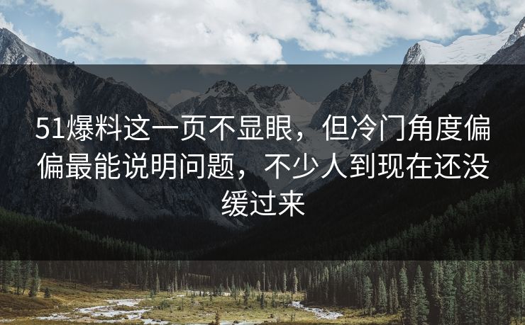 51爆料这一页不显眼，但冷门角度偏偏最能说明问题，不少人到现在还没缓过来