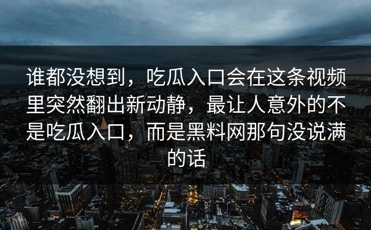 谁都没想到,吃瓜入口会在这条视频里突然翻出新动静,最让人意外的不是吃瓜入口,而是黑料网那句没说满的话 谁都没想到,吃瓜入口会在这条视频里突然翻出新动静,最让人意外的不是吃瓜入口,而是黑料网那句没说满的话